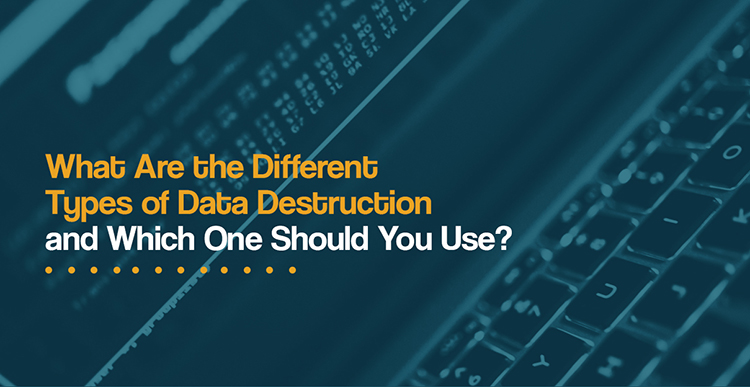 What Are the Different Types of Data Destruction and Which One Should You Use?
